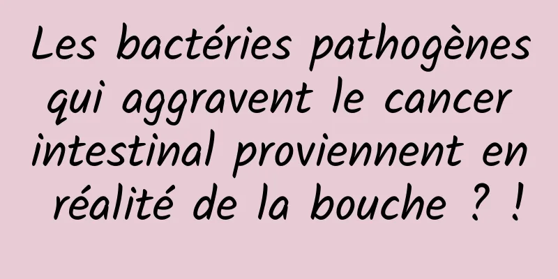 Les bactéries pathogènes qui aggravent le cancer intestinal proviennent en réalité de la bouche ? !