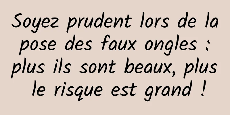 Soyez prudent lors de la pose des faux ongles : plus ils sont beaux, plus le risque est grand !