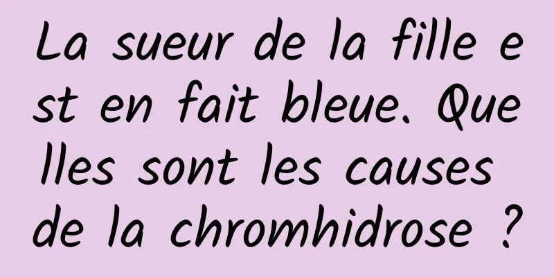 La sueur de la fille est en fait bleue. Quelles sont les causes de la chromhidrose ?
