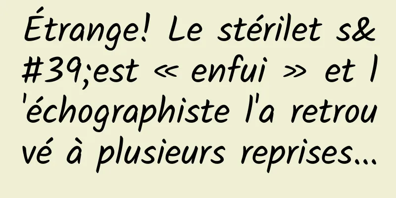 Étrange! Le stérilet s'est « enfui » et l'échographiste l'a retrouvé à plusieurs reprises...