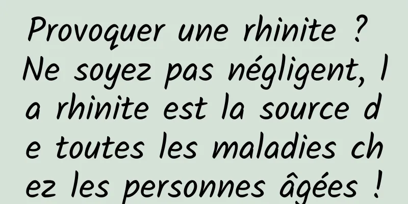 Provoquer une rhinite ? Ne soyez pas négligent, la rhinite est la source de toutes les maladies chez les personnes âgées !