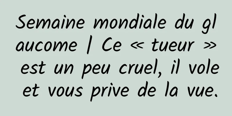 Semaine mondiale du glaucome | Ce « tueur » est un peu cruel, il vole et vous prive de la vue.