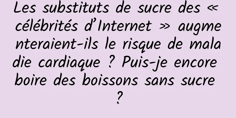 Les substituts de sucre des « célébrités d’Internet » augmenteraient-ils le risque de maladie cardiaque ? Puis-je encore boire des boissons sans sucre ?