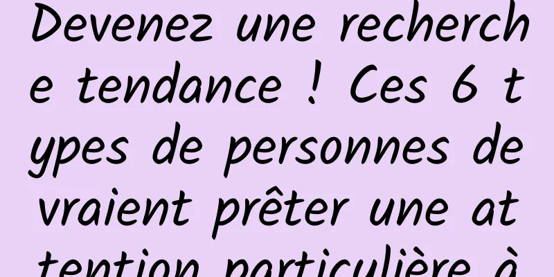 Devenez une recherche tendance ! Ces 6 types de personnes devraient prêter une attention particulière à