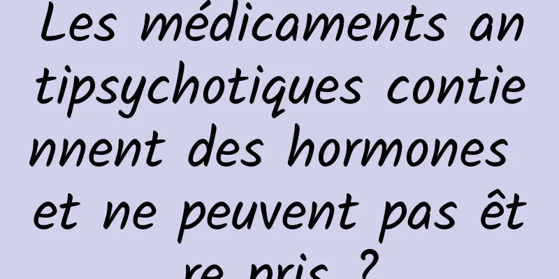 Les médicaments antipsychotiques contiennent des hormones et ne peuvent pas être pris ?