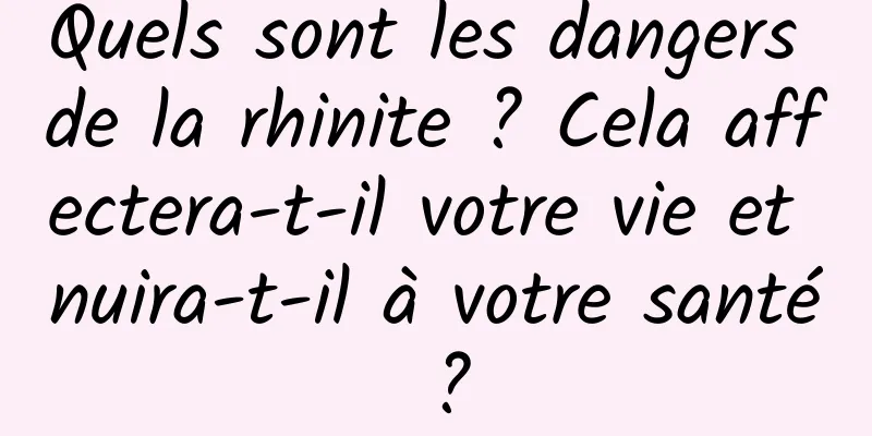 Quels sont les dangers de la rhinite ? Cela affectera-t-il votre vie et nuira-t-il à votre santé ?