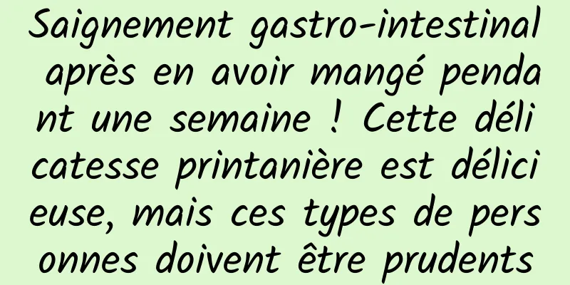 Saignement gastro-intestinal après en avoir mangé pendant une semaine ! Cette délicatesse printanière est délicieuse, mais ces types de personnes doivent être prudents