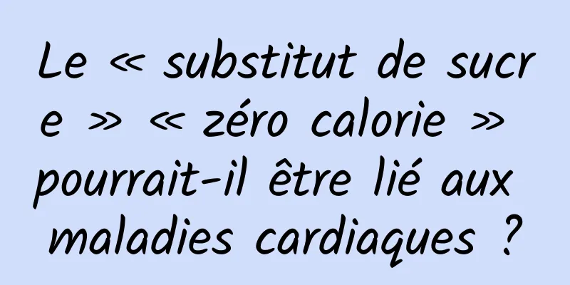 Le « substitut de sucre » « zéro calorie » pourrait-il être lié aux maladies cardiaques ?