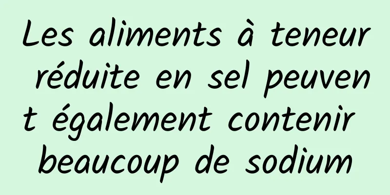 Les aliments à teneur réduite en sel peuvent également contenir beaucoup de sodium