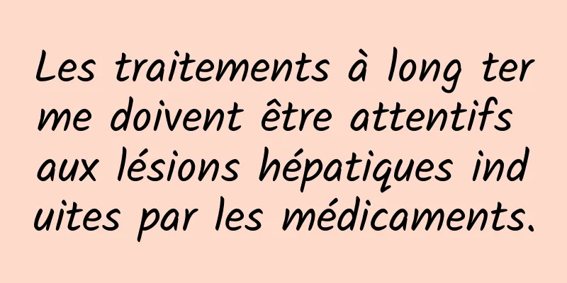 Les traitements à long terme doivent être attentifs aux lésions hépatiques induites par les médicaments.