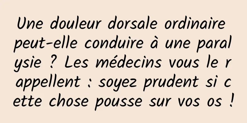 Une douleur dorsale ordinaire peut-elle conduire à une paralysie ? Les médecins vous le rappellent : soyez prudent si cette chose pousse sur vos os !