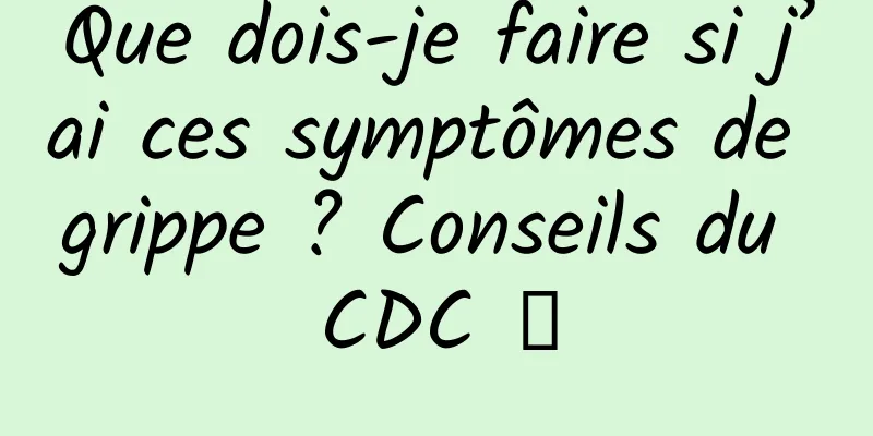 Que dois-je faire si j’ai ces symptômes de grippe ? Conseils du CDC →