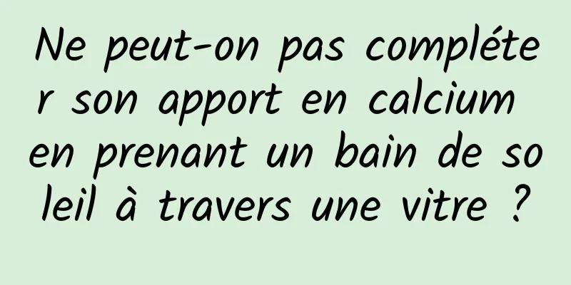 Ne peut-on pas compléter son apport en calcium en prenant un bain de soleil à travers une vitre ?