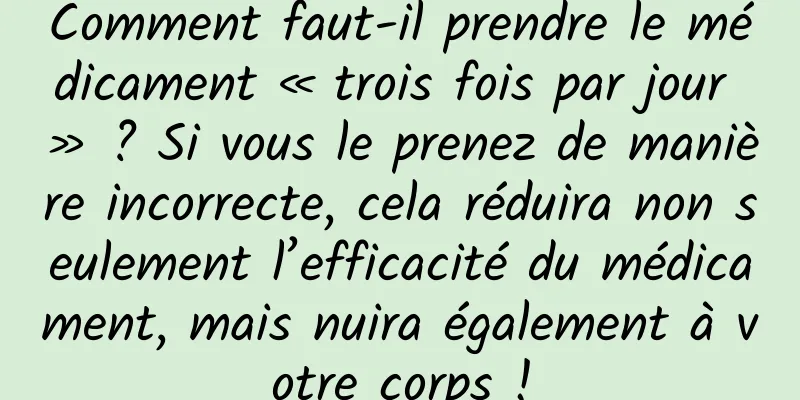 Comment faut-il prendre le médicament « trois fois par jour » ? Si vous le prenez de manière incorrecte, cela réduira non seulement l’efficacité du médicament, mais nuira également à votre corps !