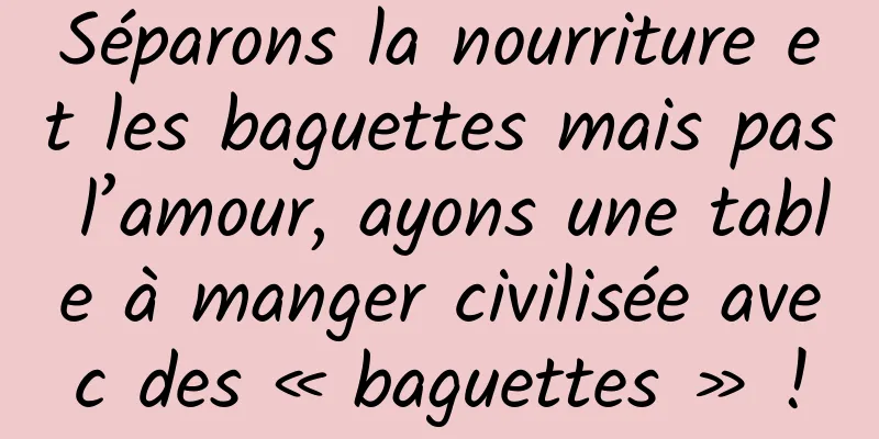 Séparons la nourriture et les baguettes mais pas l’amour, ayons une table à manger civilisée avec des « baguettes » !