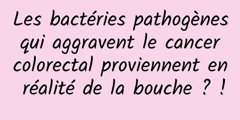 Les bactéries pathogènes qui aggravent le cancer colorectal proviennent en réalité de la bouche ? !