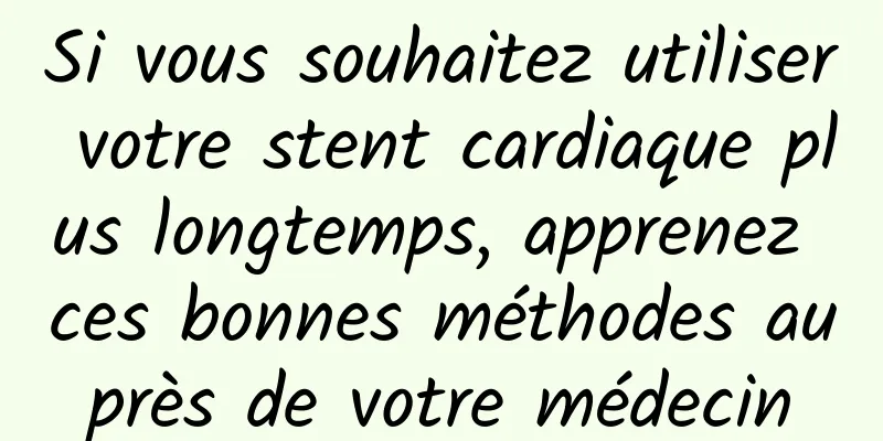 Si vous souhaitez utiliser votre stent cardiaque plus longtemps, apprenez ces bonnes méthodes auprès de votre médecin