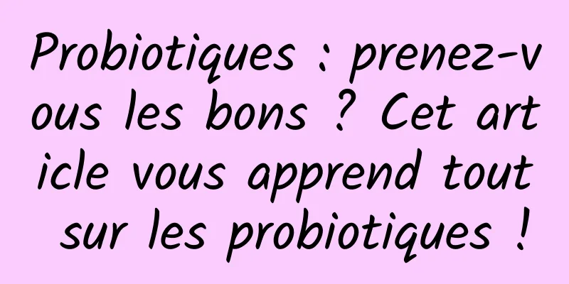 Probiotiques : prenez-vous les bons ? Cet article vous apprend tout sur les probiotiques !