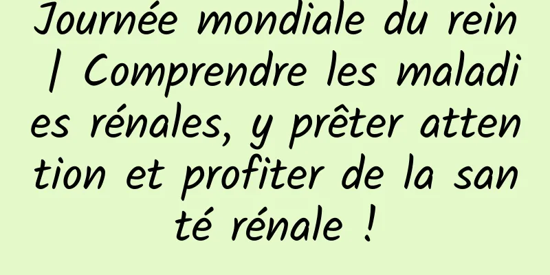 Journée mondiale du rein | Comprendre les maladies rénales, y prêter attention et profiter de la santé rénale !