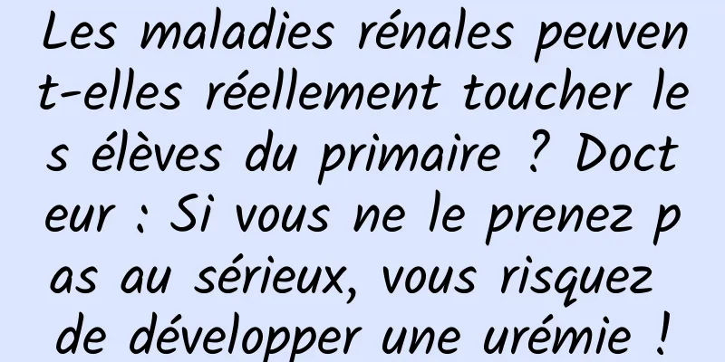 Les maladies rénales peuvent-elles réellement toucher les élèves du primaire ? Docteur : Si vous ne le prenez pas au sérieux, vous risquez de développer une urémie !