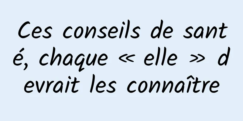 Ces conseils de santé, chaque « elle » devrait les connaître