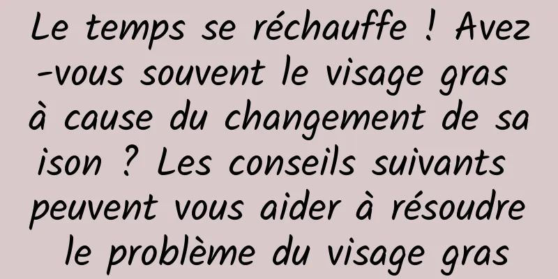 Le temps se réchauffe ! Avez-vous souvent le visage gras à cause du changement de saison ? Les conseils suivants peuvent vous aider à résoudre le problème du visage gras