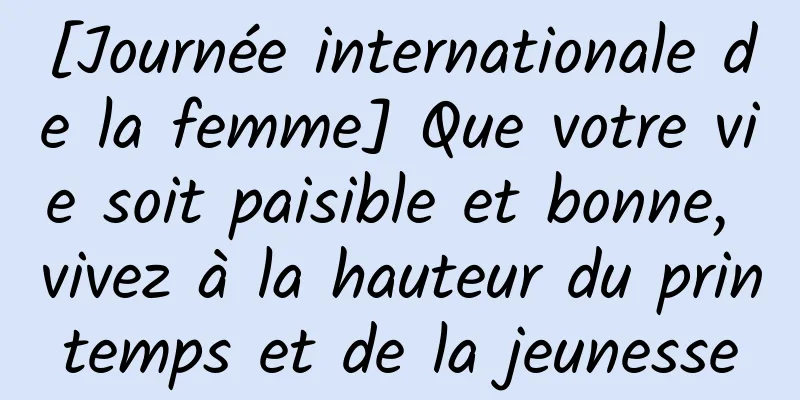 [Journée internationale de la femme] Que votre vie soit paisible et bonne, vivez à la hauteur du printemps et de la jeunesse