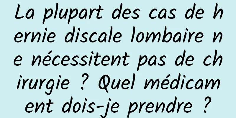 La plupart des cas de hernie discale lombaire ne nécessitent pas de chirurgie ? Quel médicament dois-je prendre ?