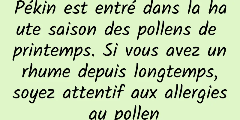 Pékin est entré dans la haute saison des pollens de printemps. Si vous avez un rhume depuis longtemps, soyez attentif aux allergies au pollen