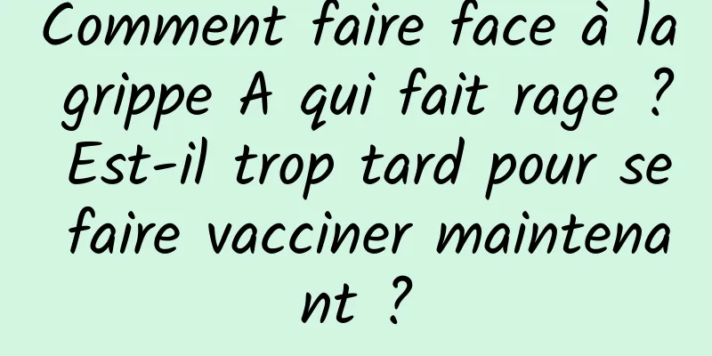 Comment faire face à la grippe A qui fait rage ? Est-il trop tard pour se faire vacciner maintenant ?