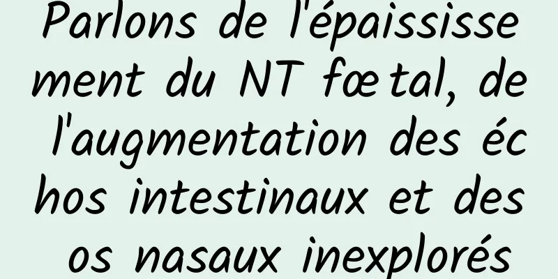 Parlons de l'épaississement du NT fœtal, de l'augmentation des échos intestinaux et des os nasaux inexplorés