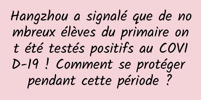 Hangzhou a signalé que de nombreux élèves du primaire ont été testés positifs au COVID-19 ! Comment se protéger pendant cette période ?