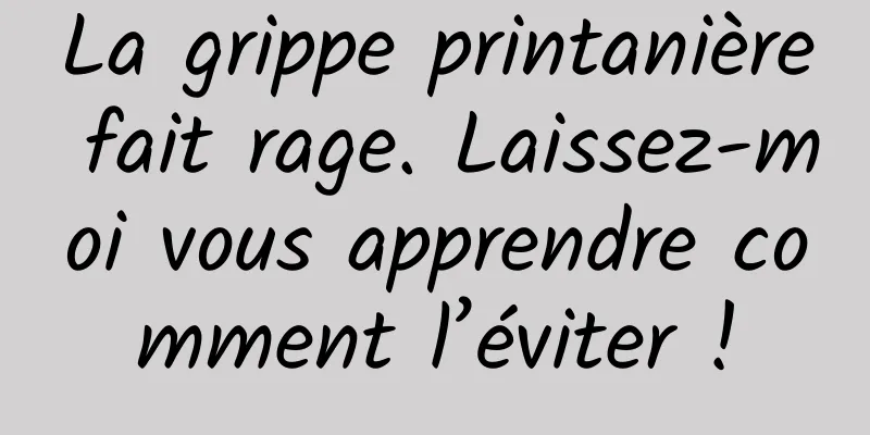 La grippe printanière fait rage. Laissez-moi vous apprendre comment l’éviter !