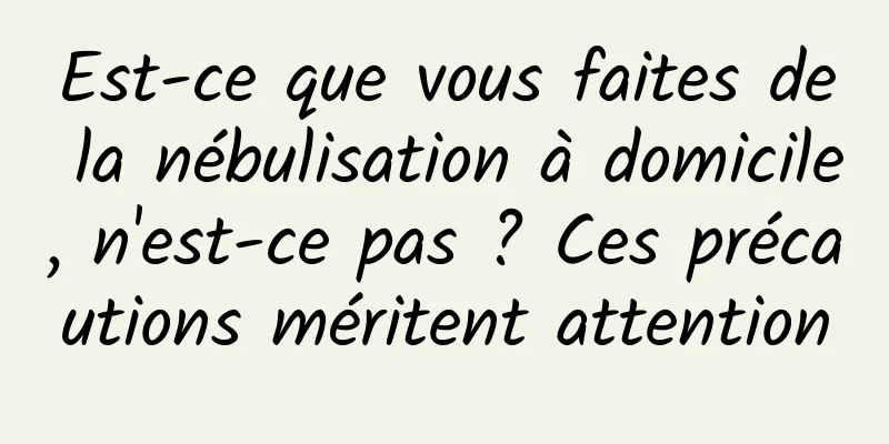 Est-ce que vous faites de la nébulisation à domicile, n'est-ce pas ? Ces précautions méritent attention