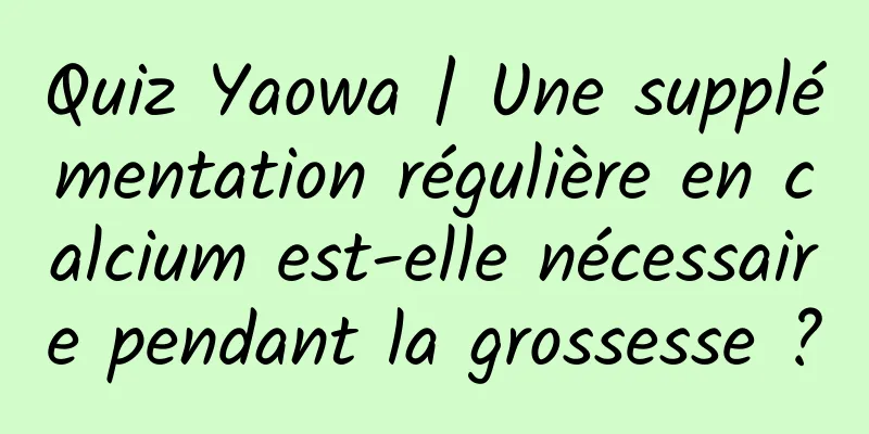 Quiz Yaowa | Une supplémentation régulière en calcium est-elle nécessaire pendant la grossesse ?