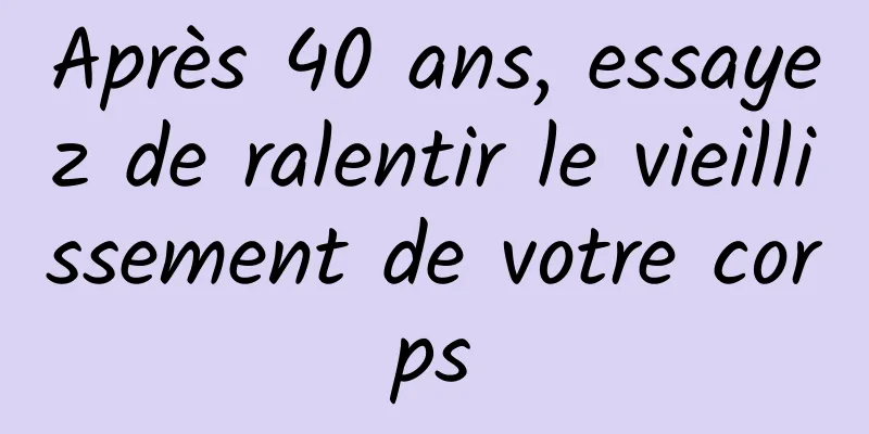 Après 40 ans, essayez de ralentir le vieillissement de votre corps