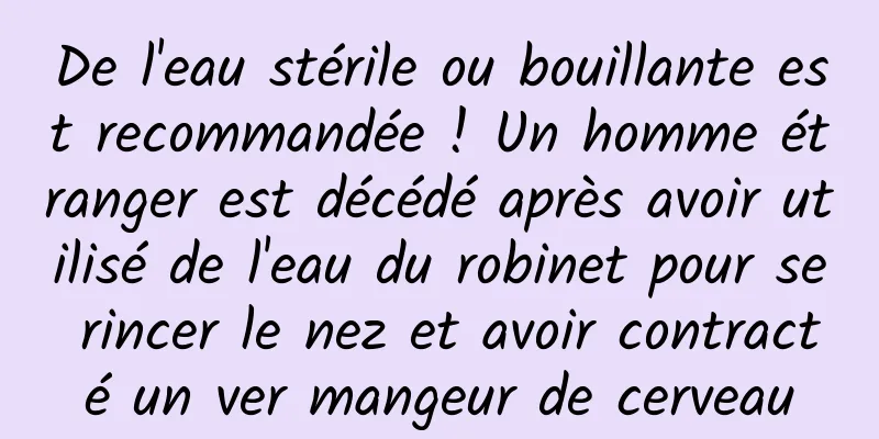 De l'eau stérile ou bouillante est recommandée ! Un homme étranger est décédé après avoir utilisé de l'eau du robinet pour se rincer le nez et avoir contracté un ver mangeur de cerveau