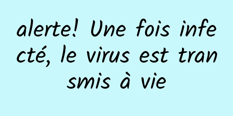 alerte! Une fois infecté, le virus est transmis à vie