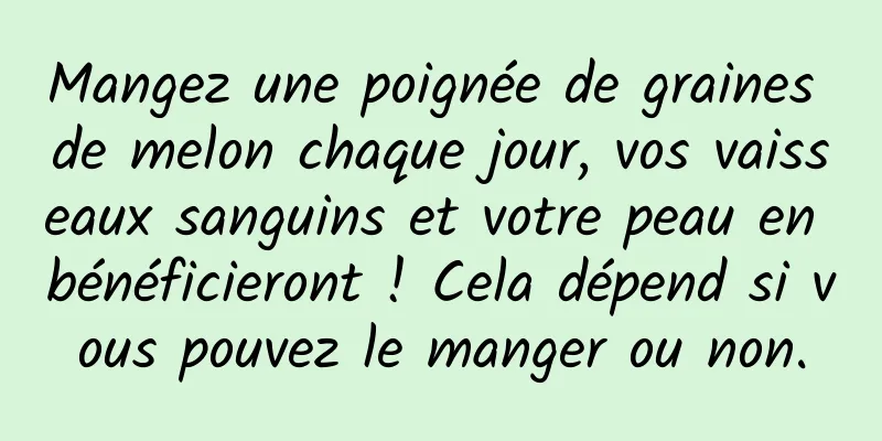 Mangez une poignée de graines de melon chaque jour, vos vaisseaux sanguins et votre peau en bénéficieront ! Cela dépend si vous pouvez le manger ou non.