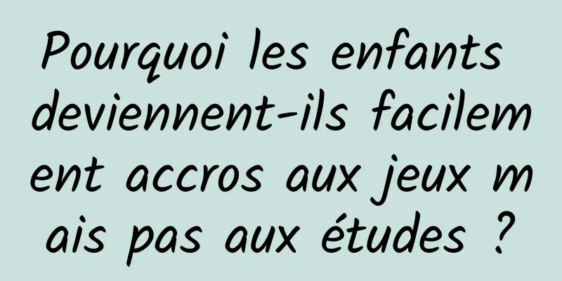 Pourquoi les enfants deviennent-ils facilement accros aux jeux mais pas aux études ?