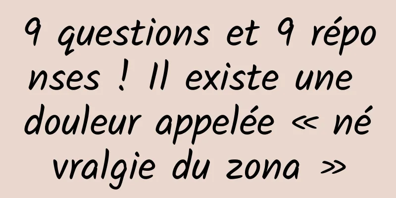 9 questions et 9 réponses ! Il existe une douleur appelée « névralgie du zona »
