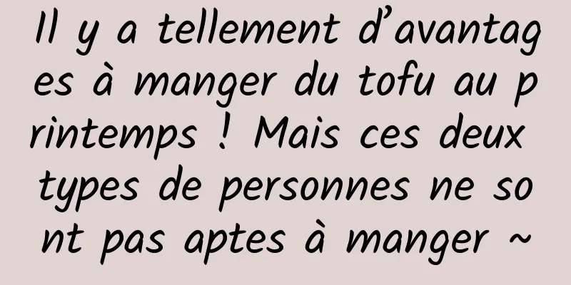 Il y a tellement d’avantages à manger du tofu au printemps ! Mais ces deux types de personnes ne sont pas aptes à manger ~