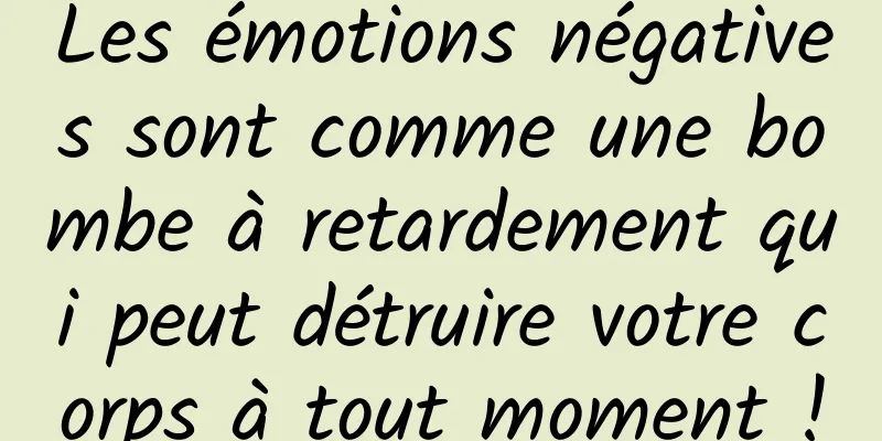 Les émotions négatives sont comme une bombe à retardement qui peut détruire votre corps à tout moment !
