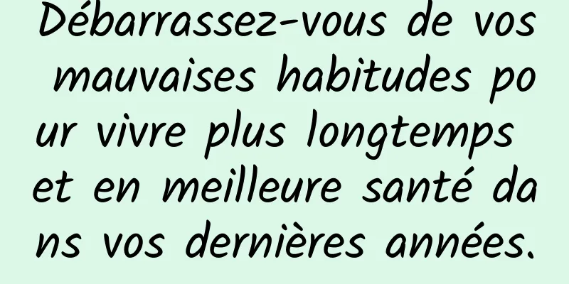 Débarrassez-vous de vos mauvaises habitudes pour vivre plus longtemps et en meilleure santé dans vos dernières années.