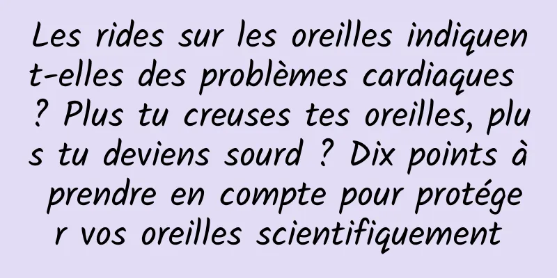 Les rides sur les oreilles indiquent-elles des problèmes cardiaques ? Plus tu creuses tes oreilles, plus tu deviens sourd ? Dix points à prendre en compte pour protéger vos oreilles scientifiquement