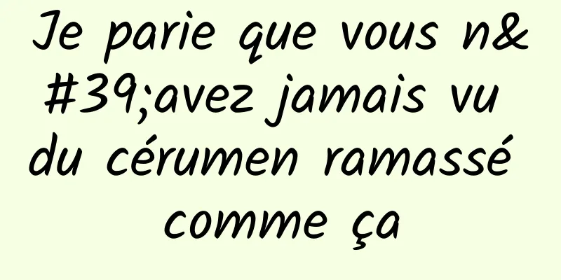 Je parie que vous n'avez jamais vu du cérumen ramassé comme ça