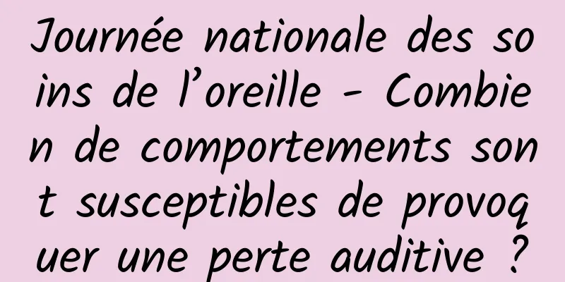Journée nationale des soins de l’oreille - Combien de comportements sont susceptibles de provoquer une perte auditive ?
