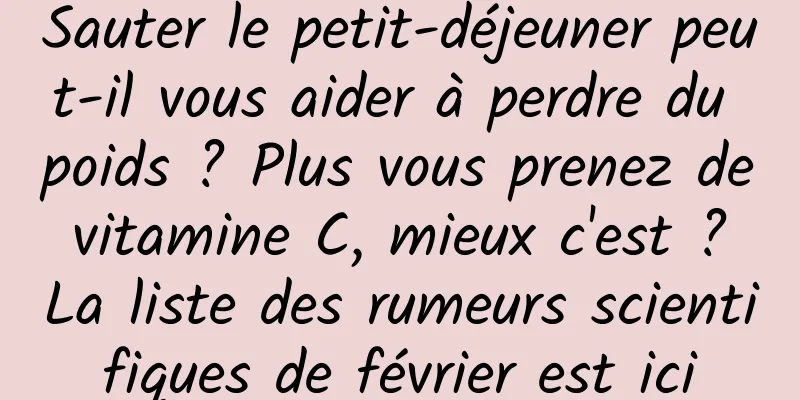 Sauter le petit-déjeuner peut-il vous aider à perdre du poids ? Plus vous prenez de vitamine C, mieux c'est ? La liste des rumeurs scientifiques de février est ici
