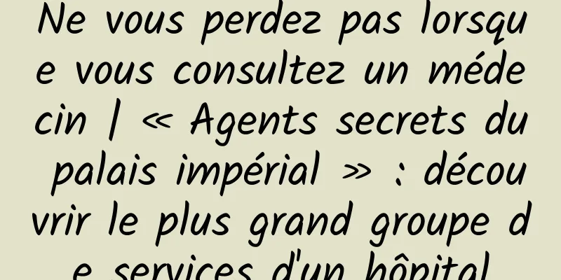 Ne vous perdez pas lorsque vous consultez un médecin | « Agents secrets du palais impérial » : découvrir le plus grand groupe de services d'un hôpital