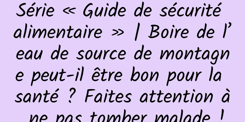 Série « Guide de sécurité alimentaire » | Boire de l’eau de source de montagne peut-il être bon pour la santé ? Faites attention à ne pas tomber malade !